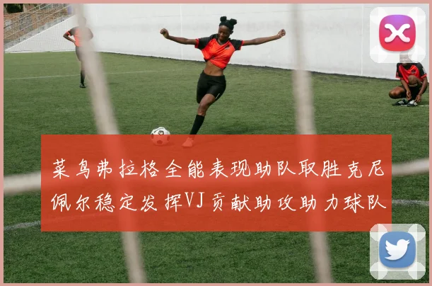 菜鸟弗拉格全能表现助队取胜克尼佩尔稳定发挥VJ贡献助攻助力球队进攻