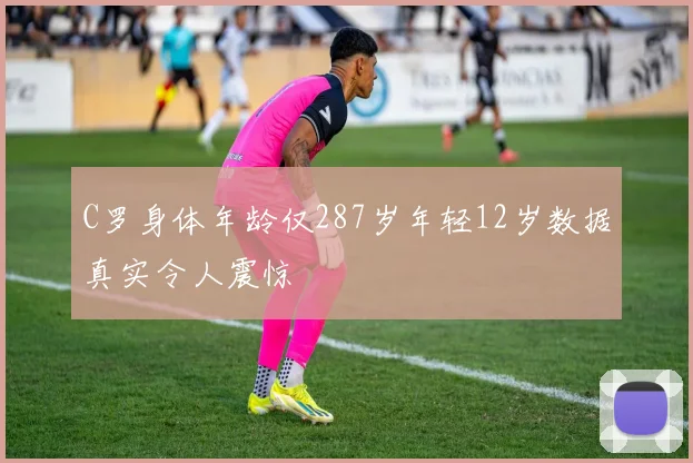 C罗身体年龄仅287岁年轻12岁数据真实令人震惊
