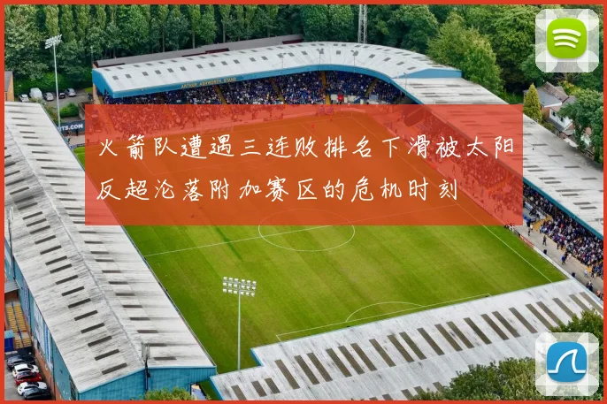 火箭队遭遇三连败排名下滑被太阳反超沦落附加赛区的危机时刻