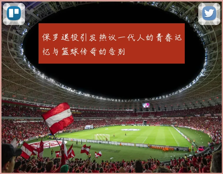 保罗退役引发热议一代人的青春记忆与篮球传奇的告别