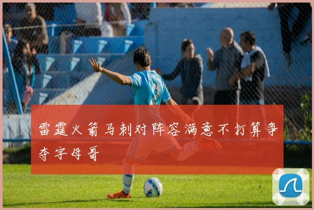 雷霆火箭马刺对阵容满意不打算争夺字母哥