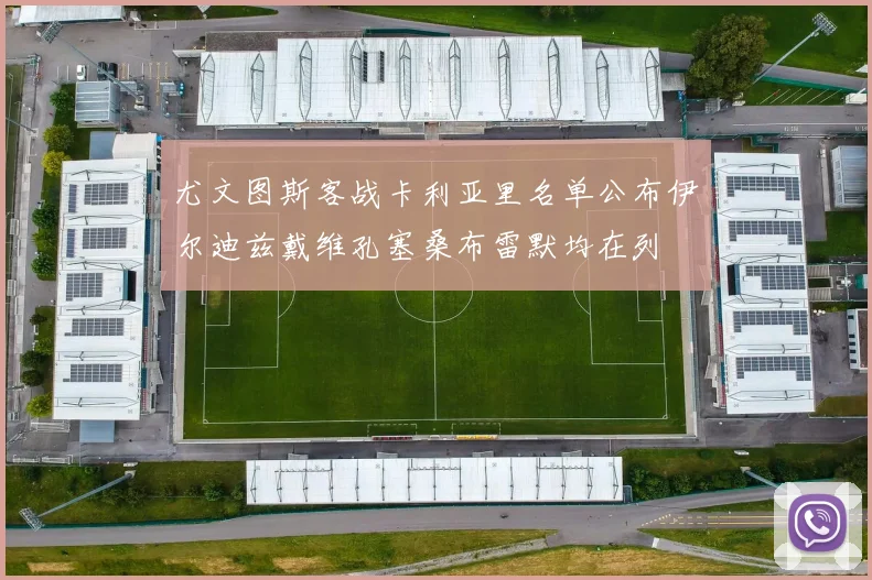 尤文图斯客战卡利亚里名单公布伊尔迪兹戴维孔塞桑布雷默均在列