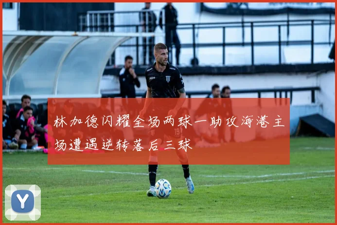 林加德闪耀全场两球一助攻海港主场遭遇逆转落后三球