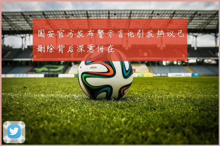 国安官方发布警示言论引发热议已删除背后深意何在