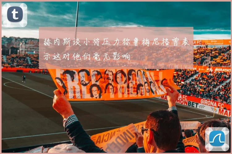 赫内斯谈小将压力称鲁梅尼格曾表示这对他们毫无影响