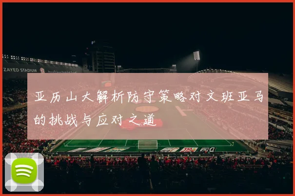 亚历山大解析防守策略对文班亚马的挑战与应对之道