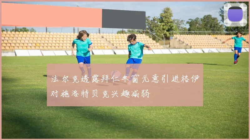 法尔克透露拜仁冬窗无意引进格伊对施洛特贝克兴趣减弱