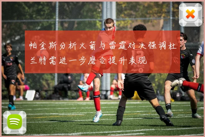 帕金斯分析火箭与雷霆对决强调杜兰特需进一步磨合提升表现