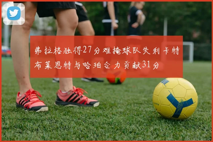弗拉格独得27分难掩球队失利卡特布莱恩特与哈珀合力贡献31分