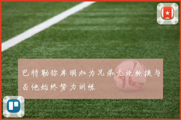 巴特勒称库明加为兄弟无论轮换与否他始终努力训练
