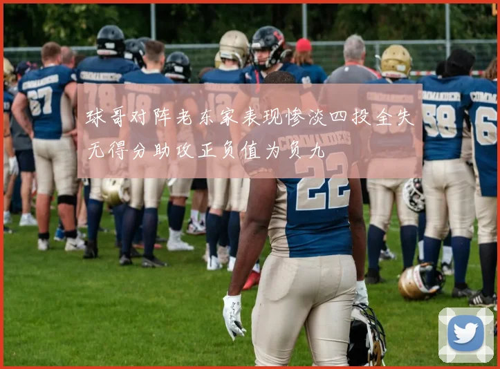 球哥对阵老东家表现惨淡四投全失无得分助攻正负值为负九