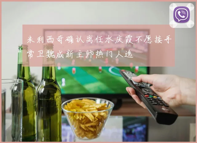 米利西奇确认离任水庆霞不愿接手常卫魏成新主帅热门人选