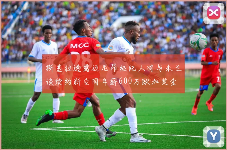 斯基拉透露迈尼昂经纪人将与米兰谈续约新合同年薪600万欧加奖金