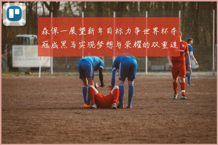 森保一展望新年目标力争世界杯夺冠成黑马实现梦想与荣耀的双重追求