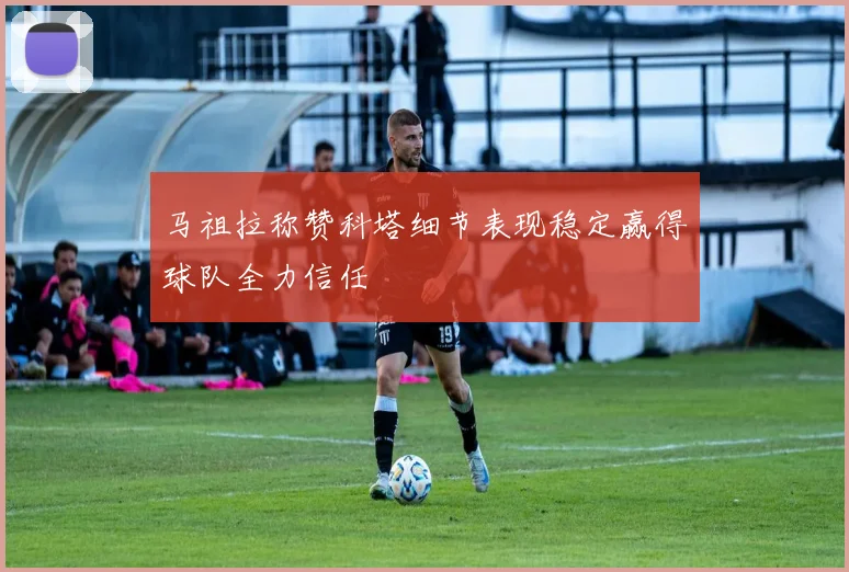 马祖拉称赞科塔细节表现稳定赢得球队全力信任