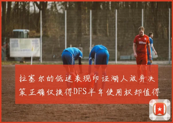 拉塞尔的低迷表现印证湖人放弃决策正确仅换得DFS半年使用权却值得深思