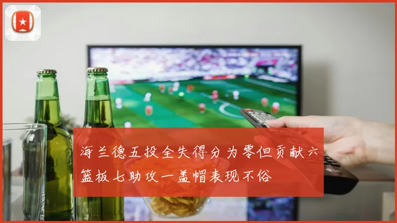 海兰德五投全失得分为零但贡献六篮板七助攻一盖帽表现不俗