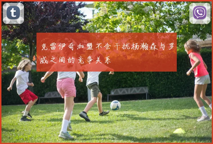 克雷伊奇加盟不会干扰杨瀚森与罗威之间的竞争关系