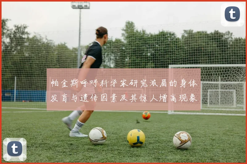 帕金斯呼吁科学家研究浓眉的身体发育与遗传因素及其惊人增高现象