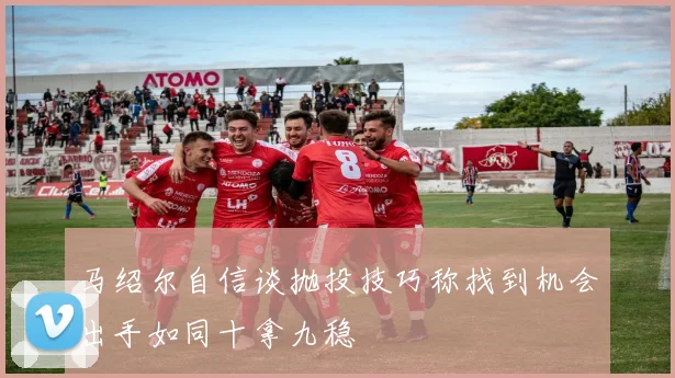 马绍尔自信谈抛投技巧称找到机会出手如同十拿九稳