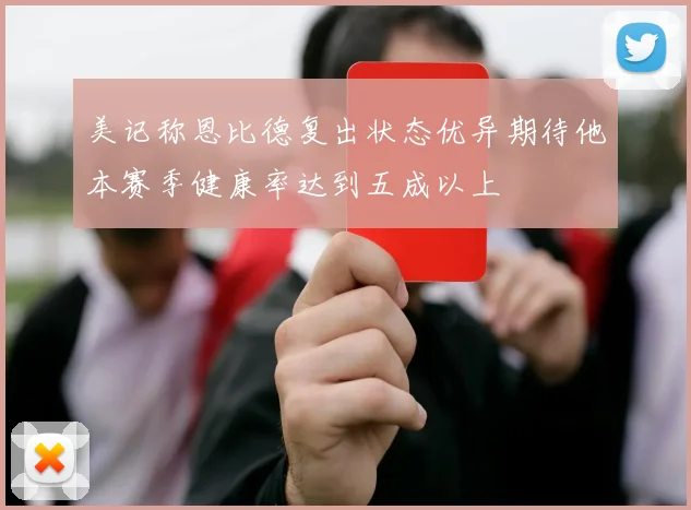 美记称恩比德复出状态优异期待他本赛季健康率达到五成以上