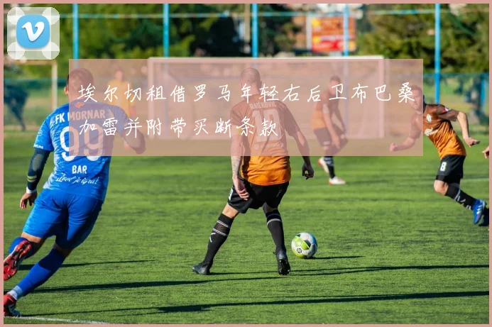 埃尔切租借罗马年轻右后卫布巴桑加雷并附带买断条款