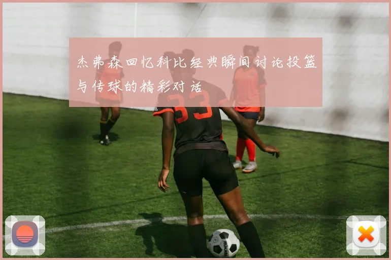 杰弗森回忆科比经典瞬间讨论投篮与传球的精彩对话