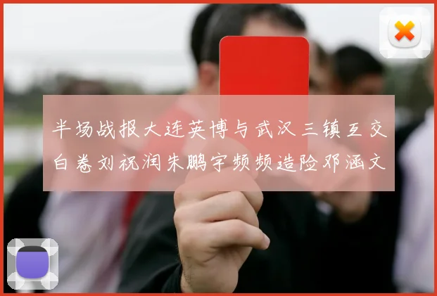 半场战报大连英博与武汉三镇互交白卷刘祝润朱鹏宇频频造险邓涵文因伤退场