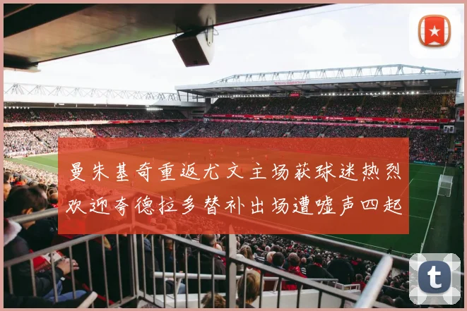 曼朱基奇重返尤文主场获球迷热烈欢迎夸德拉多替补出场遭嘘声四起