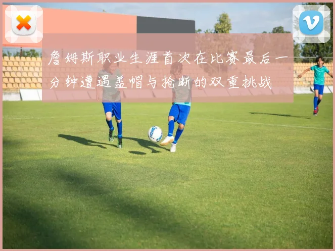 詹姆斯职业生涯首次在比赛最后一分钟遭遇盖帽与抢断的双重挑战