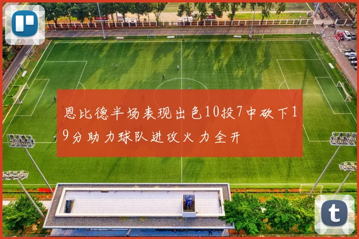 恩比德半场表现出色10投7中砍下19分助力球队进攻火力全开