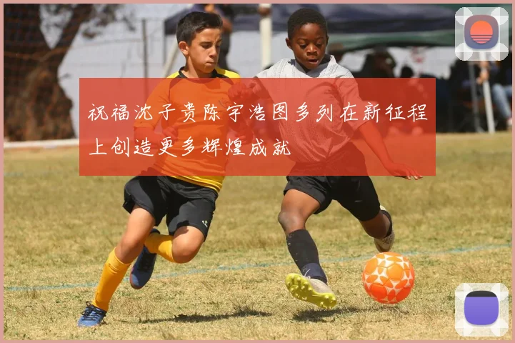 祝福沈子贵陈宇浩图多列在新征程上创造更多辉煌成就