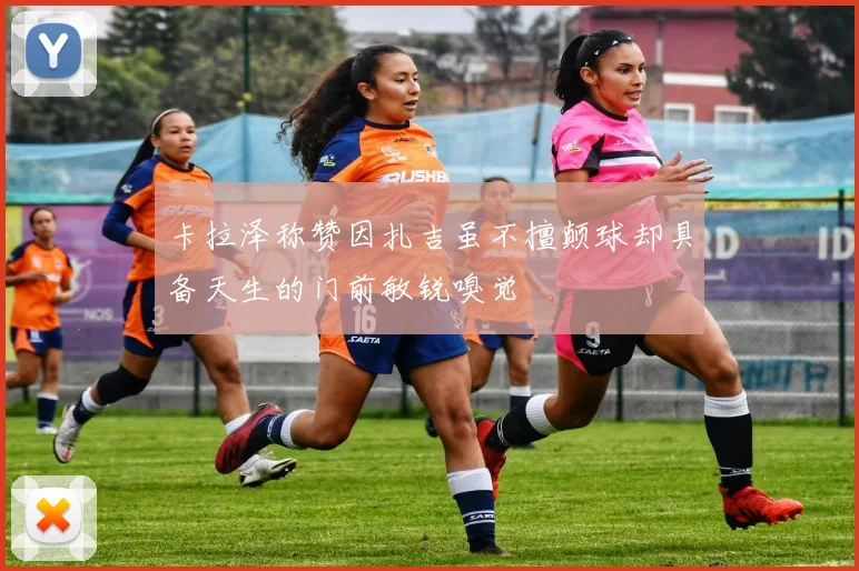 卡拉泽称赞因扎吉虽不擅颠球却具备天生的门前敏锐嗅觉