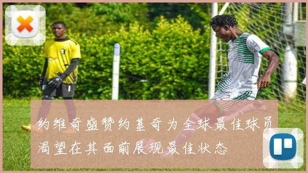 约维奇盛赞约基奇为全球最佳球员渴望在其面前展现最佳状态