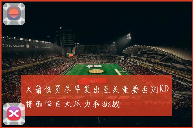 火箭伤员尽早复出至关重要否则KD将面临巨大压力和挑战