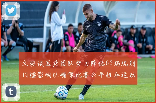 文班谈医疗团队努力降低65场规则门槛影响以确保比赛公平性和运动员健康