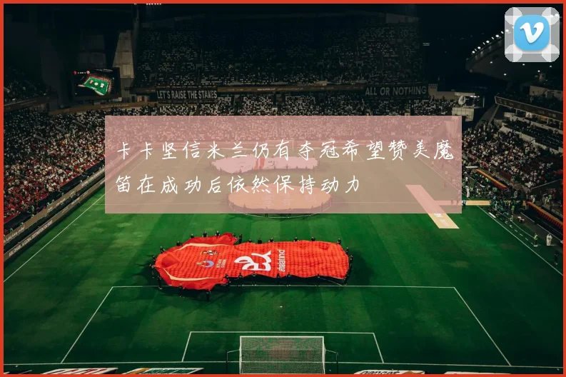 卡卡坚信米兰仍有夺冠希望赞美魔笛在成功后依然保持动力