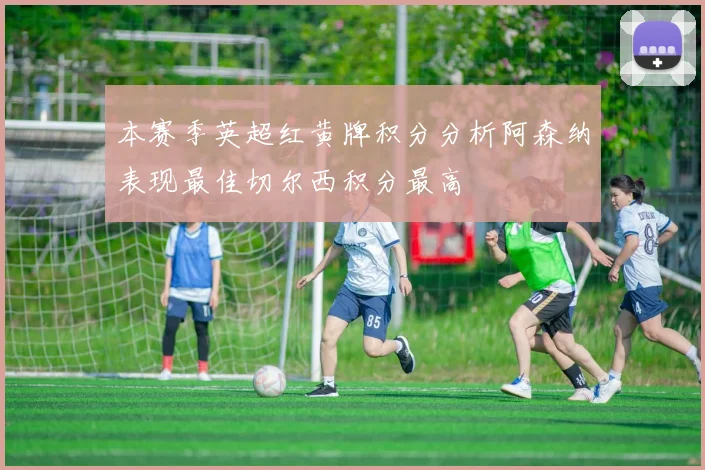 本赛季英超红黄牌积分分析阿森纳表现最佳切尔西积分最高