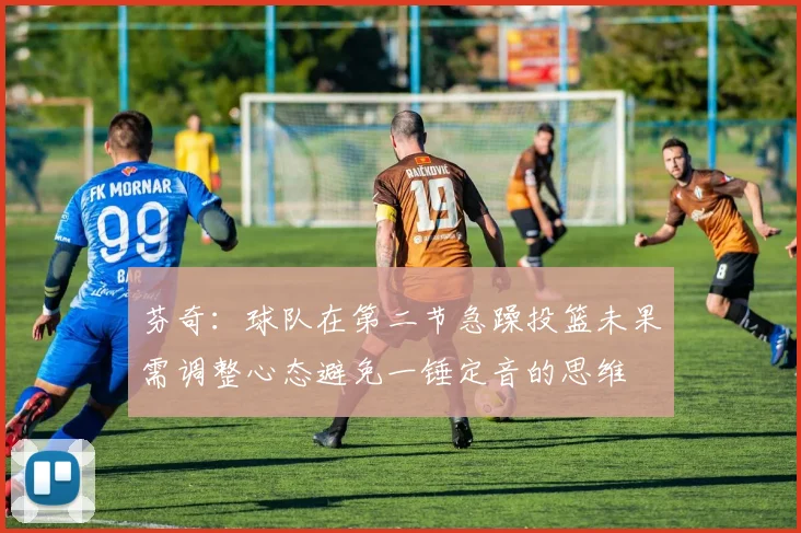 芬奇：球队在第二节急躁投篮未果需调整心态避免一锤定音的思维