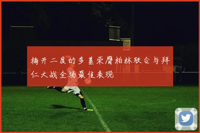 梅开二度的多基荣膺柏林联合与拜仁大战全场最佳表现