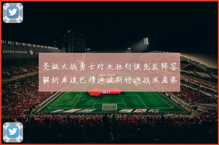圣诞大战勇士对决独行侠先发阵容解析库追巴穆迪波斯特迎战浓眉弗拉格