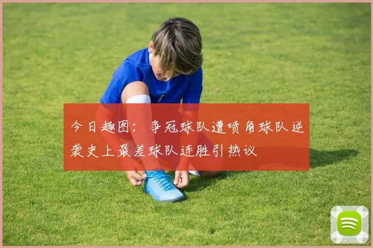 今日趣图：争冠球队遭喷角球队逆袭史上最差球队连胜引热议
